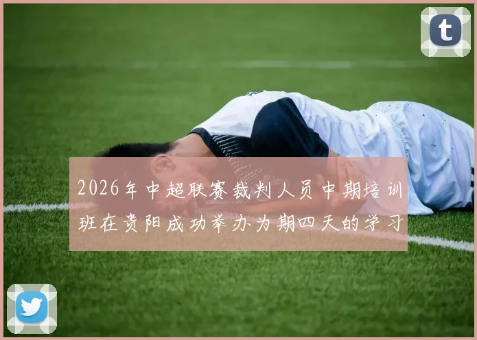 2026年中超联赛裁判人员中期培训班在贵阳成功举办为期四天的学习与交流活动