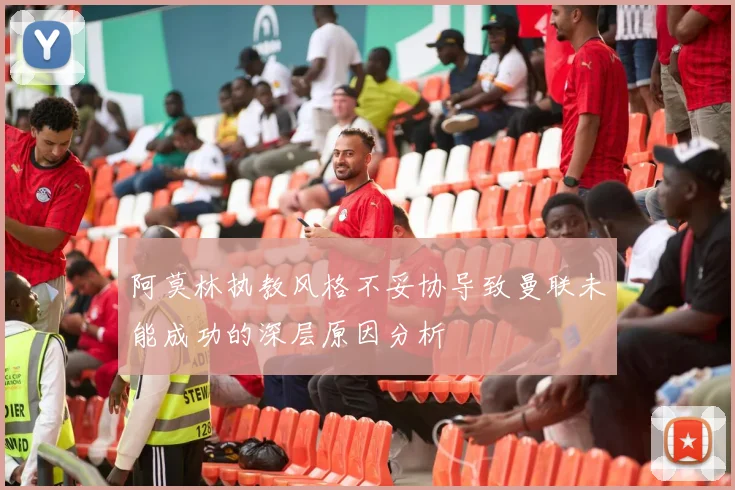 阿莫林执教风格不妥协导致曼联未能成功的深层原因分析