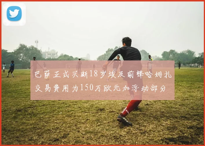 巴萨正式买断18岁埃及前锋哈姆扎交易费用为150万欧元加浮动部分