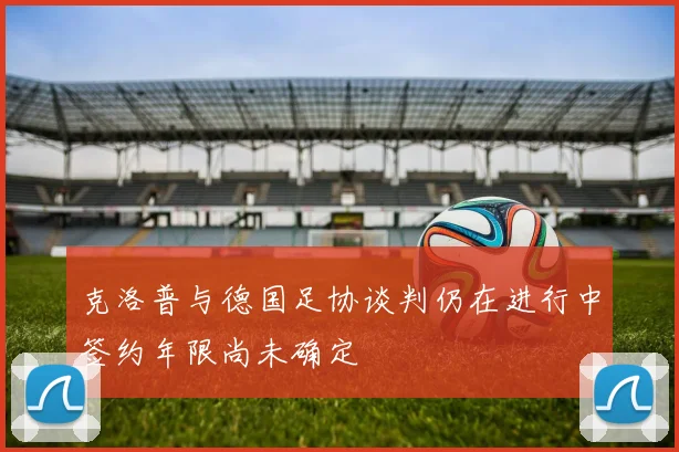 克洛普与德国足协谈判仍在进行中签约年限尚未确定
