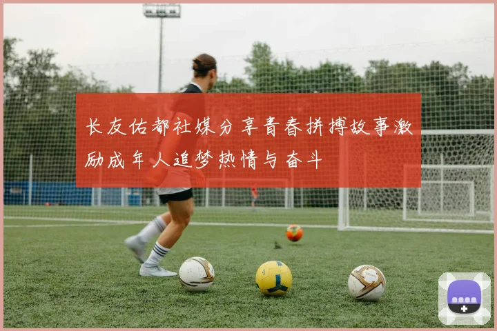 长友佑都社媒分享青春拼搏故事激励成年人追梦热情与奋斗