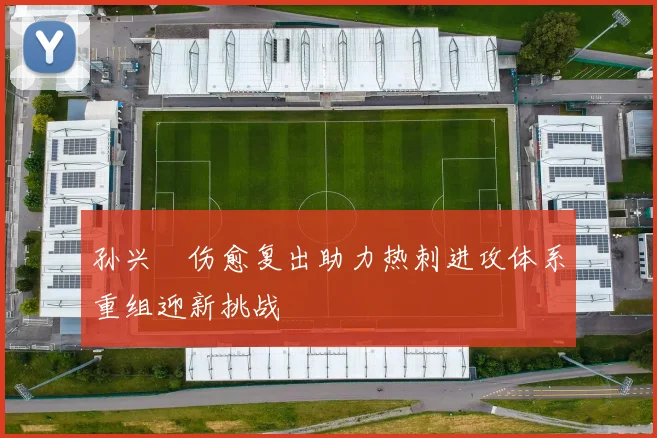 孙兴慜伤愈复出助力热刺进攻体系重组迎新挑战