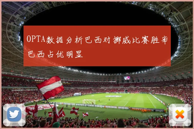 OPTA数据分析巴西对挪威比赛胜率巴西占优明显