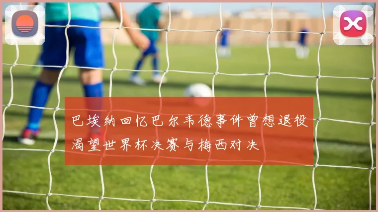 巴埃纳回忆巴尔韦德事件曾想退役渴望世界杯决赛与梅西对决
