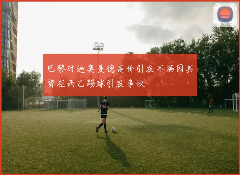 巴黎对迪奥曼德高价引发不满因其曾在西乙踢球引发争议