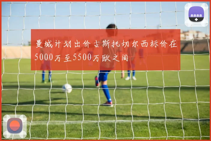 曼城计划出价古斯托切尔西标价在5000万至5500万欧之间