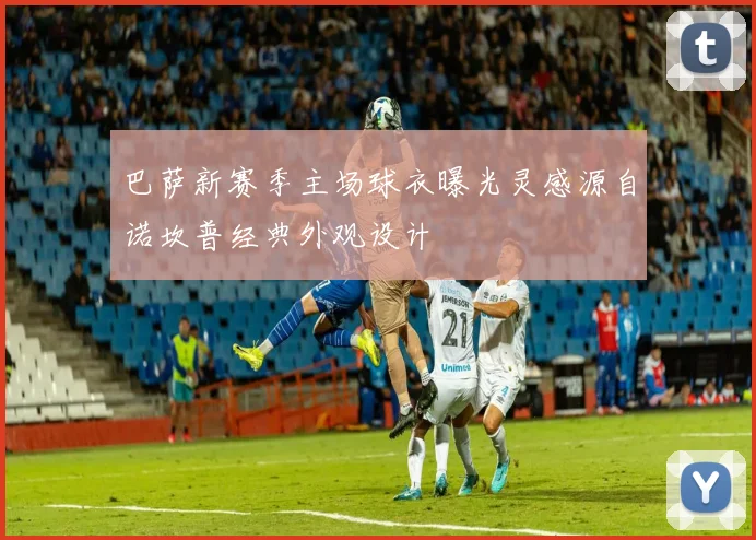 巴萨新赛季主场球衣曝光灵感源自诺坎普经典外观设计