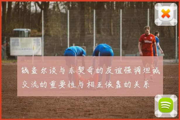 钱查尔谈与东契奇的友谊强调坦诚交流的重要性与相互依靠的关系