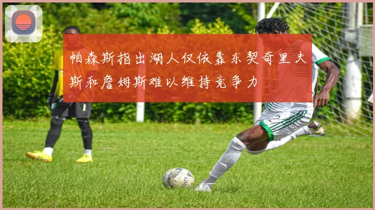 帕森斯指出湖人仅依靠东契奇里夫斯和詹姆斯难以维持竞争力