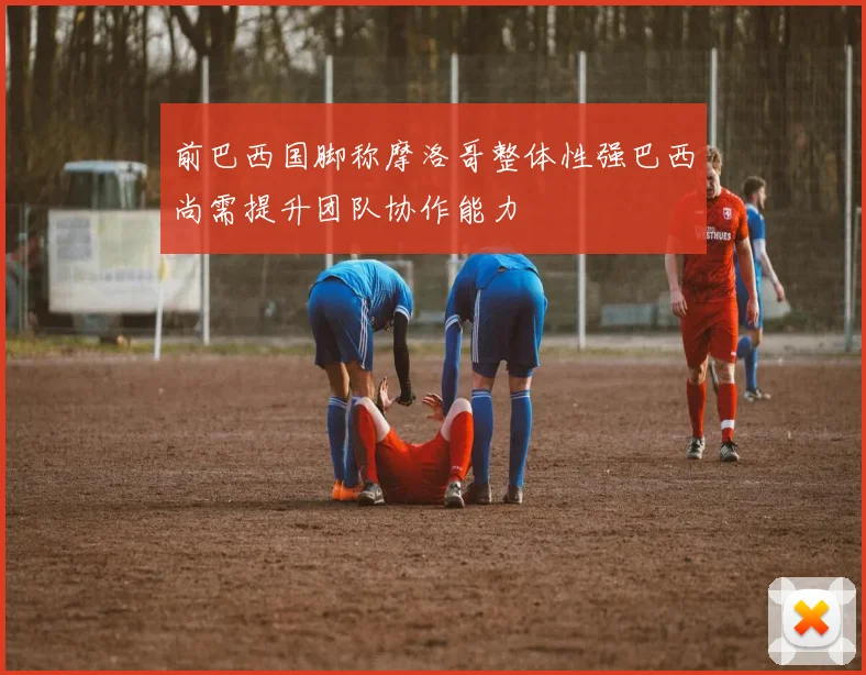 前巴西国脚称摩洛哥整体性强巴西尚需提升团队协作能力
