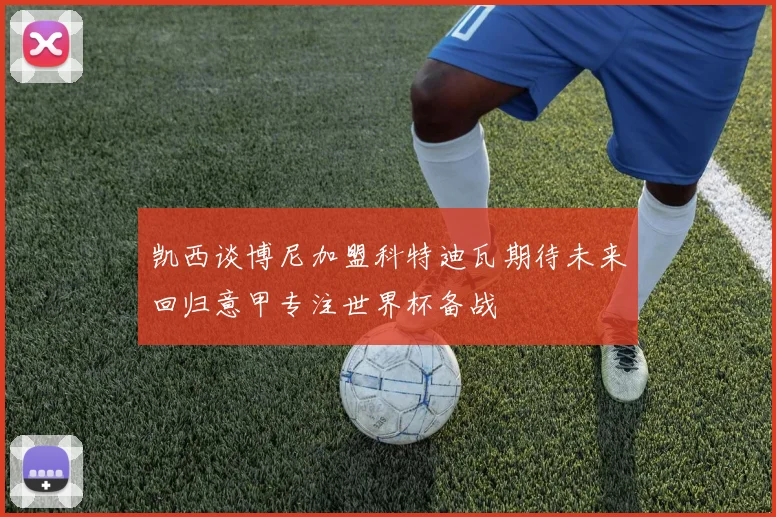 凯西谈博尼加盟科特迪瓦期待未来回归意甲专注世界杯备战