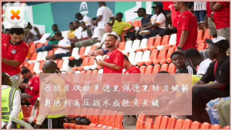 西班牙双核罗德里佩德里助力破解奥地利高压战术成胜负关键