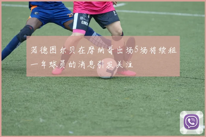 若德图尔贝在摩纳哥出场5场将续租一年球员的消息引发关注
