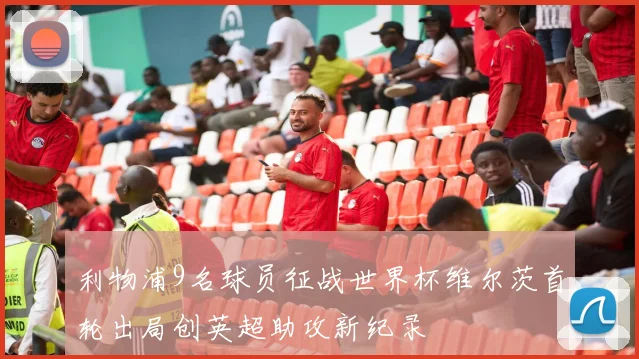 利物浦9名球员征战世界杯维尔茨首轮出局创英超助攻新纪录