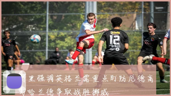 特里强调英格兰需重点盯防厄德高与哈兰德争取战胜挪威