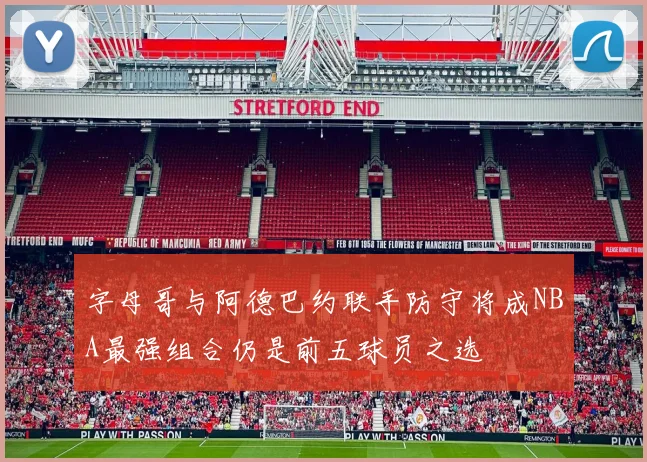 字母哥与阿德巴约联手防守将成NBA最强组合仍是前五球员之选